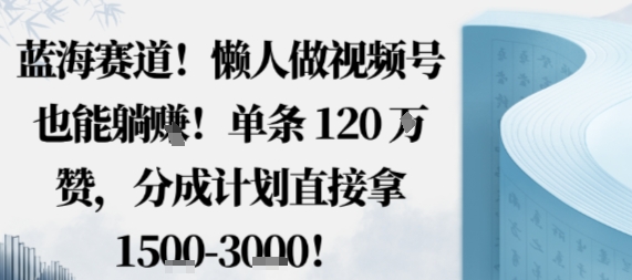 蓝海赛道，懒人做视频号也能躺挣，单条120W赞，分成计划直接拿1.5k，不用拍不用剪-讯领网创