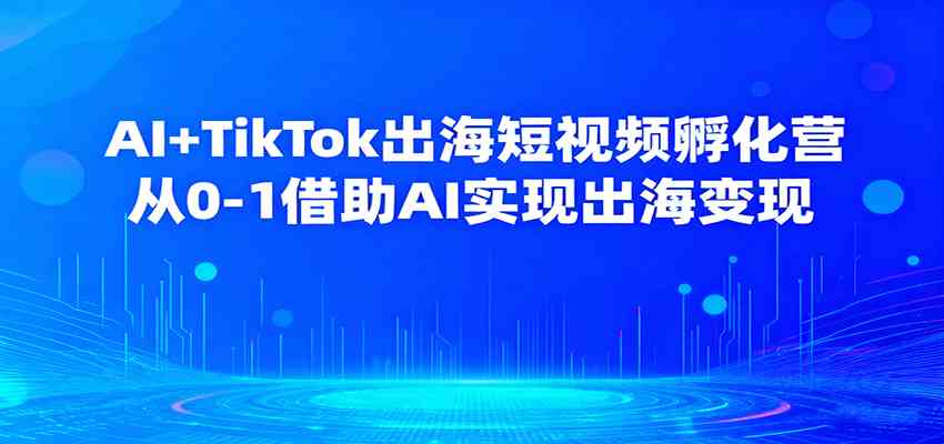 AI+TikTok出海短视频孵化营，从0-1借助AI实现出海变现-讯领网创