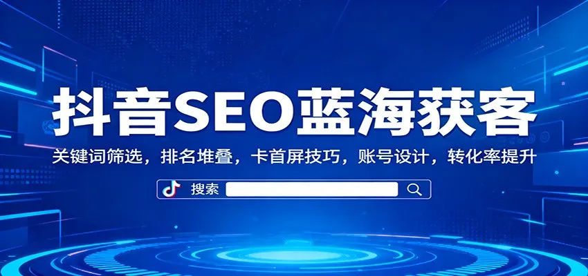 抖音SEO蓝海获客：关键词筛选，排名堆叠，卡首屏技巧，账号设计，转化率提升-讯领网创