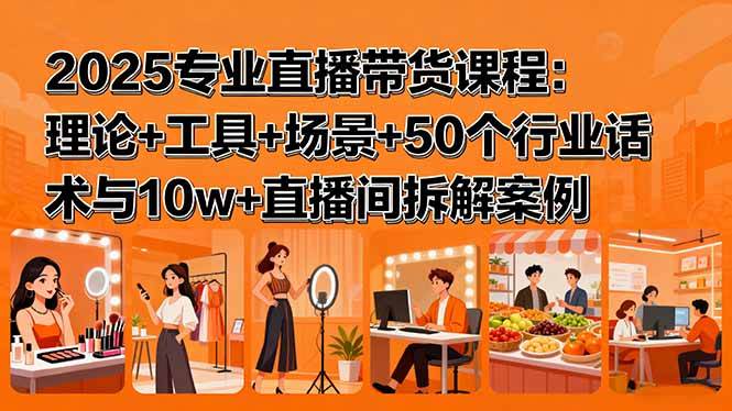（15988期）2025专业直播带货课程：理论+工具+场景+50个行业话术与10w+直播间拆解案例-讯领网创