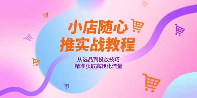 （15205期）小店随心推实战教程，从选品到投放技巧，精准获取高转化流量-讯领网创