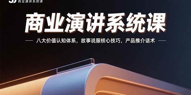（15558期）商业演讲系统课：八大价值认知体系，故事说服核心技巧，产品推介话术-讯领网创