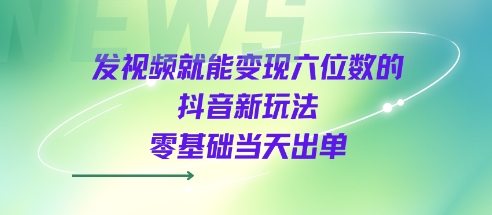 发视频就能变现六位数的抖音新玩法，0基础当天出单-讯领网创