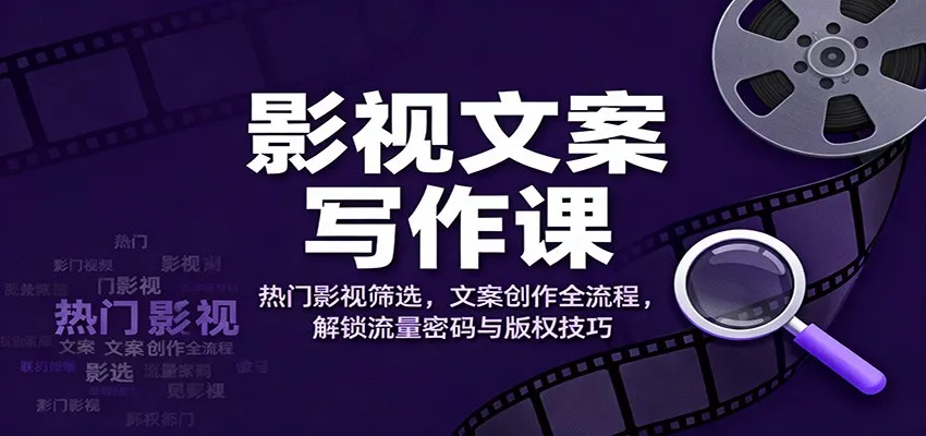 影视文案写作课：热门影视筛选，文案创作全流程，解锁流量密码与版权技巧-讯领网创