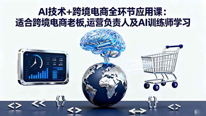（16300期）AI技术+跨境电商全环节应用课:适合跨境电商老板,运营负责人及AI训练师学习-讯领网创