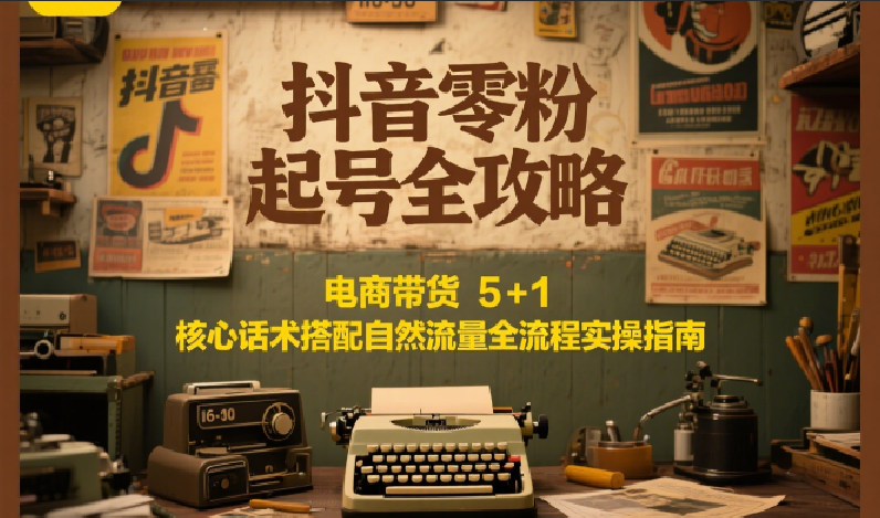 抖音零粉起号全攻略：电商带货 5+1 核心话术搭配自然流量全流程实操指南-讯领网创