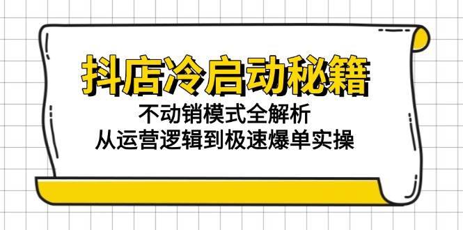 （15001期）抖店冷启动秘籍：不动销模式全解析，从运营逻辑到极速爆单实操-讯领网创