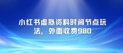 小红书虚拟资料时间节点玩法，外面收费980【附带项目教程】-讯领网创