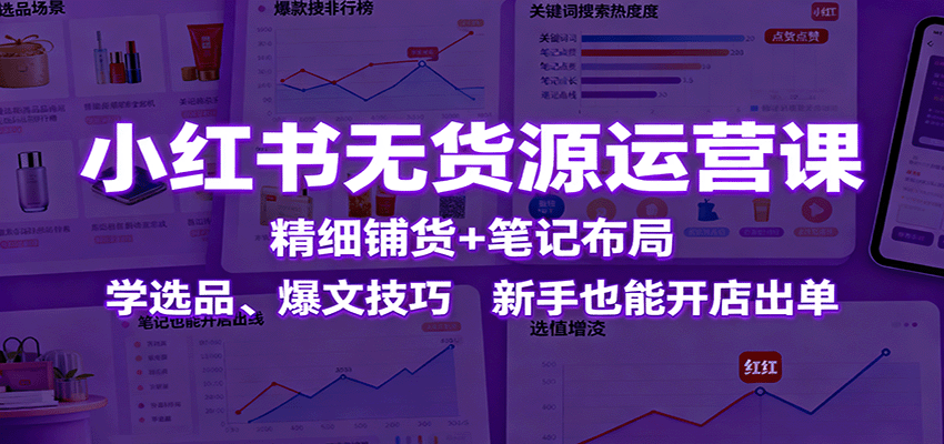 小红书无货源运营课：精细铺货+笔记布局，学选品、爆文技巧，新手也能开店出单-讯领网创