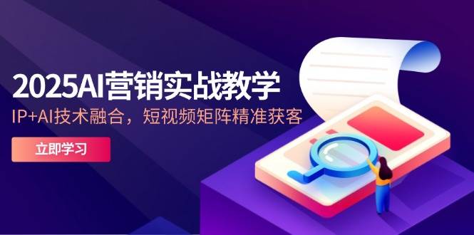 （14812期）2025AI营销实战教学-5月，IP+AI技术融合，短视频矩阵精准获客-讯领网创