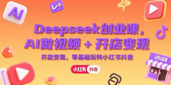 （15286期）Deepseek创业课，AI做视频+开店变现，零基础玩转小红书抖音-讯领网创