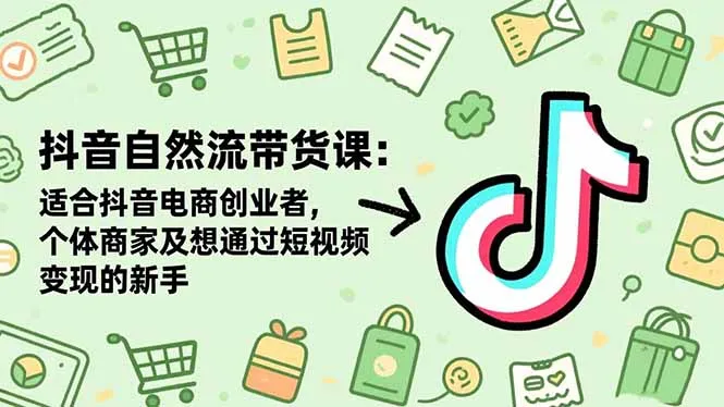 抖音自然流带货课：适合抖音电商创业者,个体商家及想通过短视频变现的新手-讯领网创