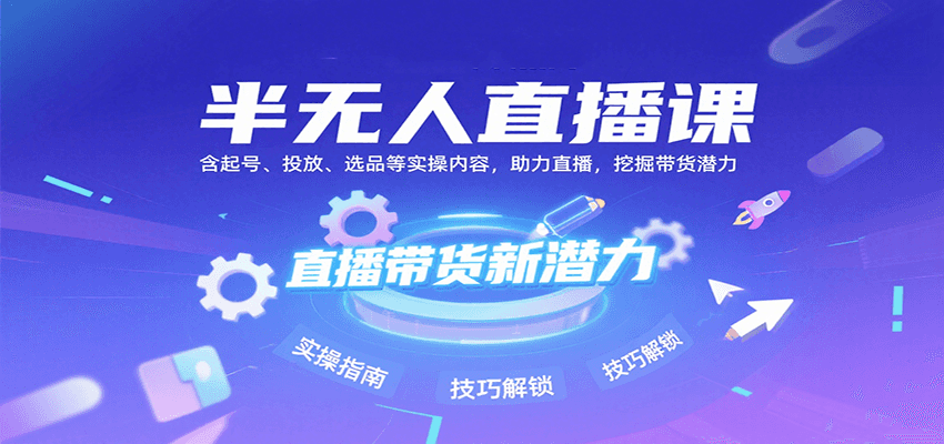 半无人直播课：含起号、投放、选品等实操内容，挖掘直播带货潜力（更新8月）-讯领网创