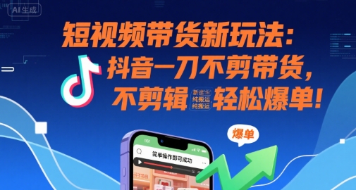 短视频带货新玩法：抖音一刀不剪带货，不剪辑，纯搬运，新手也能轻松爆单!-讯领网创