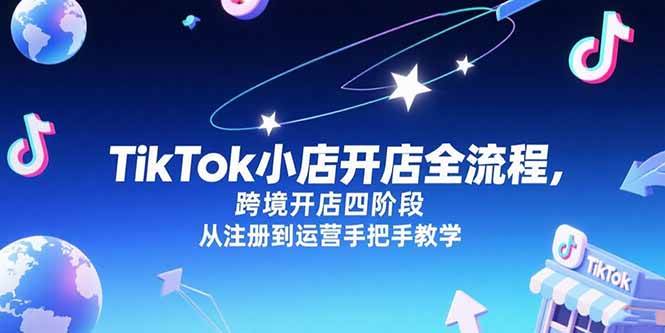 （15285期）TikTok小店开店全流程，跨境开店四阶段，从注册到运营手把手教学-讯领网创