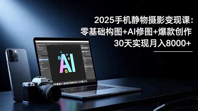 2025手机 静物摄影变现课：零基础构图+AI修图+爆款创作，30天实现月入8…-讯领网创