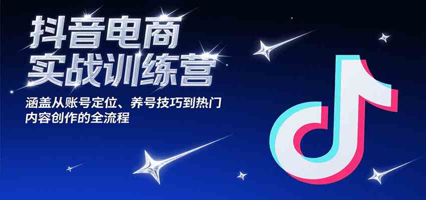 抖音电商实战训练营，涵盖从账号定位、养号技巧到热门内容创作的全流程-讯领网创