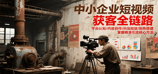 中小企业短视频获客全链路，平台认知/内容创作/抖加投放/矩阵搭建，精准引流核心方法-讯领网创