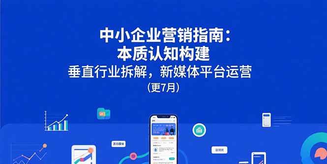 （15501期）中小企业营销指南：本质认知构建，垂直行业拆解，新媒体平台运营(更7月)-讯领网创