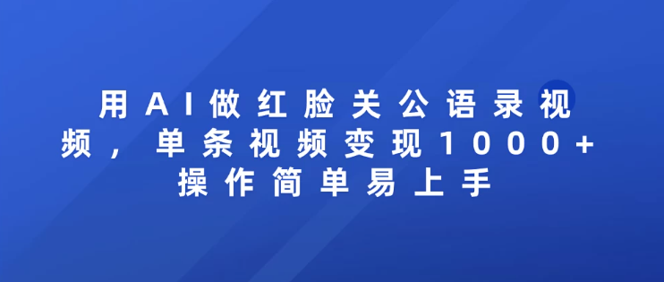 用AI做红脸关公语录视频，单条视频变现1000+ 操作简单易上手-讯领网创