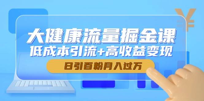 （14811期）大健康流量掘金课，低成本引流+高收益变现，日引百粉月入过万-讯领网创