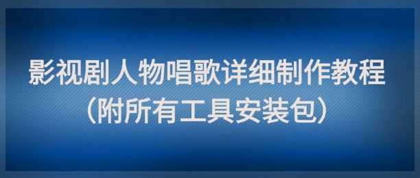 影视剧人物唱歌详细制作教程，点赞量动辄几十W（附所有工具安装包）-讯领网创