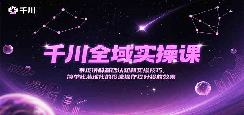 千川全域实操课，系统讲解基础认知和实操技巧，简单化落地化的投流操作提升投放效果-讯领网创