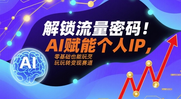 解锁流量密码！AI赋能个人IP，零基础也能玩转变现赛道-讯领网创