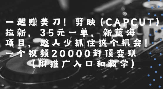 一起挣美刀!剪映(CAPCUT)拉新，35米一单，新蓝海项目，一个视频2w封顶变现(附推广入口和教学)-讯领网创