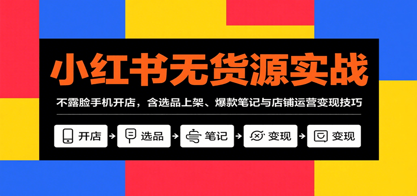 小红书无货源实战，不露脸手机开店，含选品上架、爆款笔记与店铺运营变现技巧-讯领网创