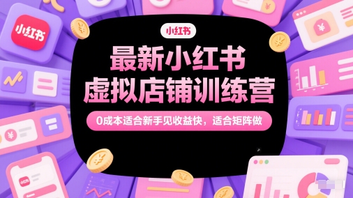 最新小红书虚拟店铺训练营，0成本适合新手见收益快，适合矩阵做-讯领网创