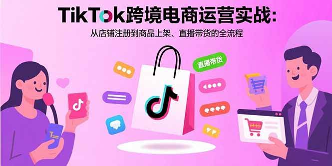 （15808期）TikTok跨境电商运营实战：从店铺注册到商品上架、直播带货的全流程-讯领网创
