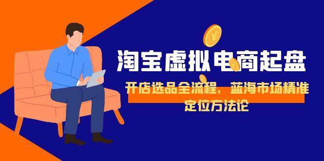 （15159期）淘宝虚拟电商起盘，开店选品全流程，蓝海市场精准定位方法论-讯领网创
