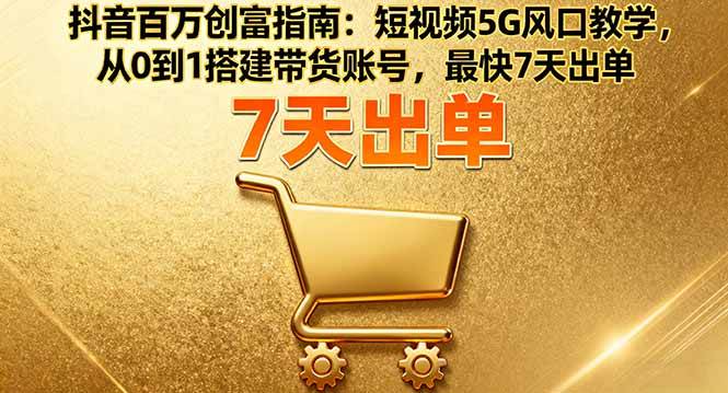 （16150期）抖音百万创富指南：短视频5G风口教学，从0到1搭建带货账号，最快7天出单-寒山客