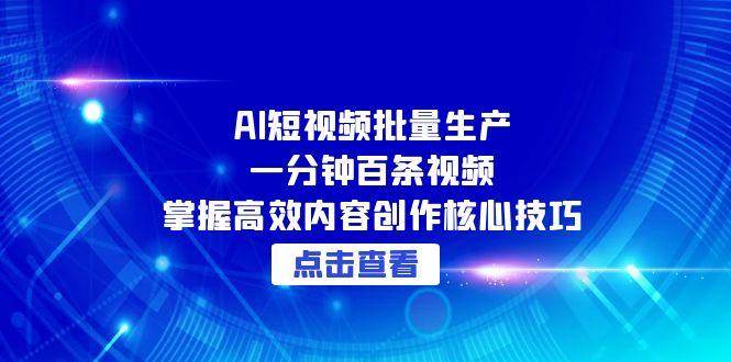 （15025期）AI短视频批量生产：一分钟百条视频，掌握高效内容创作核心技巧-讯领网创