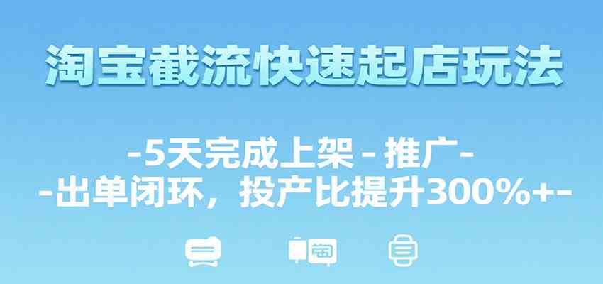 淘宝截流快速起店玩法，5天完成上架-推广-出单闭环，投产比提升300%+-讯领网创