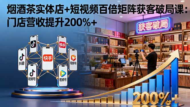 （16272期）烟酒茶实体店+短视频百倍矩阵获客破局课：门店营收提升200%+-寒山客