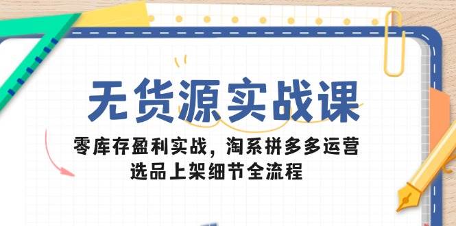 （14831期）无货源实战课：零库存盈利实战，淘系拼多多运营，选品上架细节全流程-讯领网创