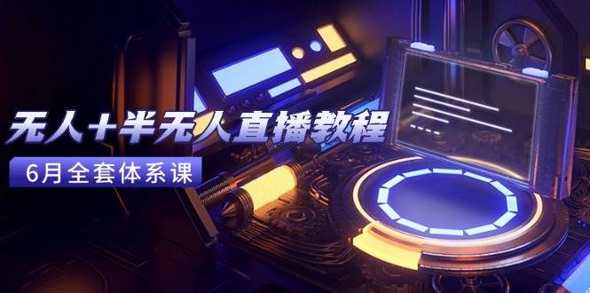 （15015期）无人+半无人直播教程：AI工具+场景搭建，0到1掌握核心技术(6月更新)-讯领网创