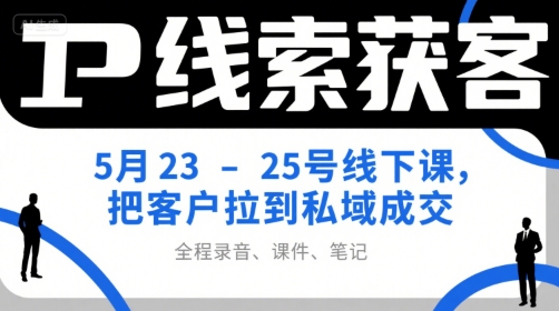 IP线索获客5月23-25号线下课，把客户拉到私域成交（录音+课件+笔记）-讯领网创