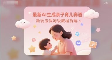最新AI生成亲子育儿赛道新玩法保姆级教程拆解-讯领网创
