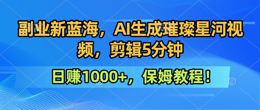 副业新蓝海，AI生成璀璨星河视频，剪辑5分钟日赚1000+，保姆教程！-讯领网创