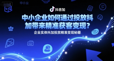 中小企业如何通过投放抖加带来精准获客变现？企业实体抖加投放精准变现秘籍-讯领网创