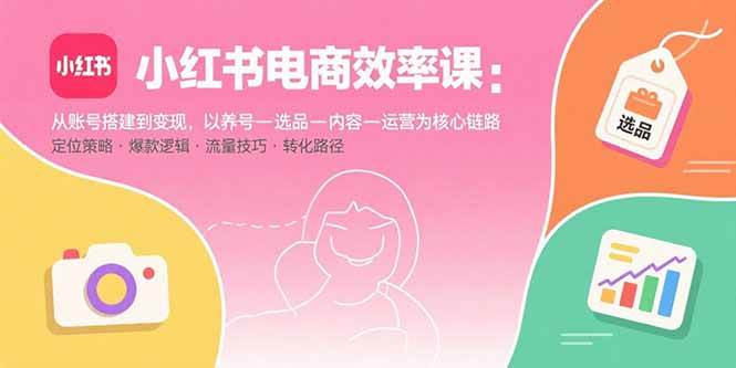 （15838期）小红书电商效率课：从账号搭建到变现，以养号-选品-内容-运营为核心链路-寒山客