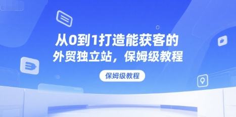 从0到1打造能获客的外贸独立站，保姆级教程-讯领网创