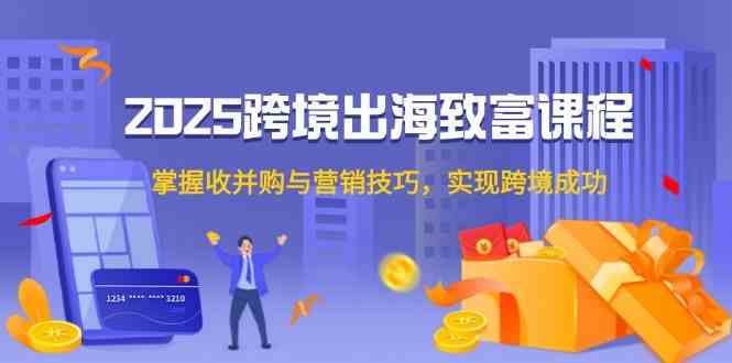 2025跨境出海致富课程，掌握收并购与营销技巧，实现跨境成功-讯领网创