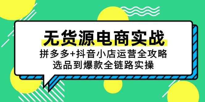 （15006期）无货源电商实战：拼多多+抖音小店运营全攻略，选品到爆款全链路实操-讯领网创