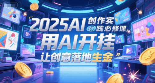 2025AI创作实践必修课，用AI开挂，让创意落地生金-讯领网创