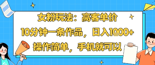 女粉玩法：高客单价，10分钟一条作品，日入1k+操作简单，手机就可以-讯领网创
