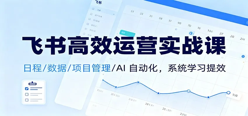 飞书高效运营实战课：日程/数据/项目管理/AI 自动化，系统学习提效-五四资源网